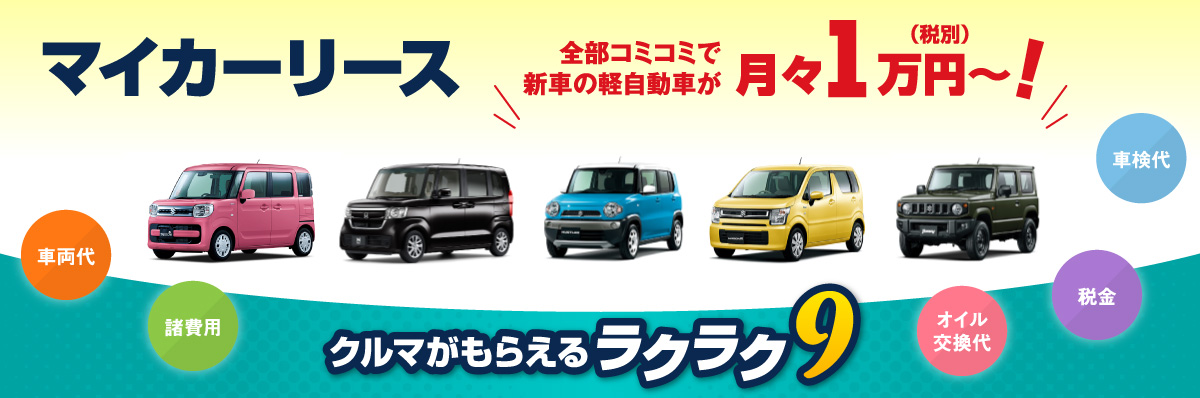 クルマがもらえるラクラク9　マイカーリース　全部コミコミで新車の軽自動車が月々1万円（税別）〜！